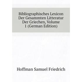 

Книга Bibliographisches Lexicon Der Gesammten Litteratur Der Griechen. Volume 1 (German Edition). Hoffman Samuel Friedrich