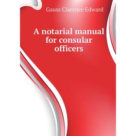 

Книга A notarial manual for consular officers. Gauss Clarence Edward