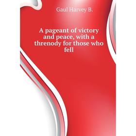 

Книга A pageant of victory and peace, with a threnody for those who fell. Gaul Harvey B.