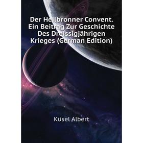 

Книга Der Heilbronner Convent. Ein Beitrag Zur Geschichte Des Dreissigjährigen Krieges (German Edition). Küsel Albert