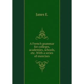 

Книга A French grammar for colleges, academies, schools, etc. With a series of exercises. Janes E.