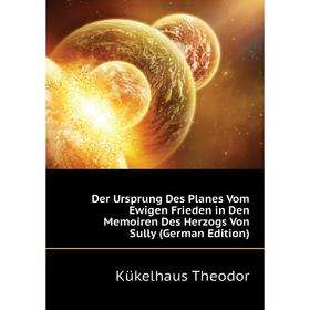 

Книга Der Ursprung Des Planes Vom Ewigen Frieden in Den Memoiren Des Herzogs Von Sully (German Edition). Kükelhaus Theodor