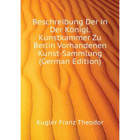 

Книга Beschreibung Der in Der Königl. Kunstkammer Zu Berlin Vorhandenen Kunst-Sammlung (German Edition). Kugler Franz Theodor