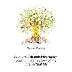 

Книга A one-sided autobiography, containing the story of my intellectual life. Oscar Kuhns