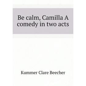 

Книга Be calm, Camilla A comedy in two acts. Kummer Clare Beecher