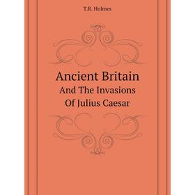 

Книга Ancient Britainand The Invasions of Julius Caesar. T. R. Holmes