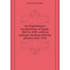 

Книга An Englishman's recollections of Egypt, 1863 to 1887, with an epilogue dealing with the present time 1914. Kusel Samuel Selig