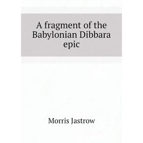 

Книга A fragment of the Babylonian Dibbara epic. Morris Jastrow