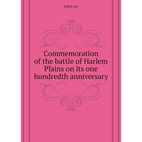 

Книга Commemoration of the battle of Harlem Plains on its one hundredth anniversary. John Jay