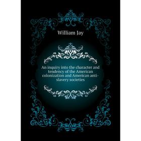 

Книга An inquiry into the character and tendency of the American colonization and American anti-slavery societies. William Jay