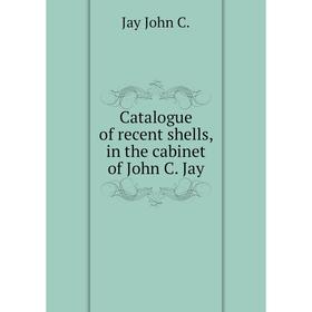 

Книга Catalogue of recent shells, in the cabinet of John C. Jay. Jay John C.