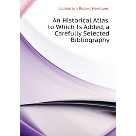 

Книга An Historical Atlas. to Which Is Added, a Carefully Selected Bibliography. Labberton Robert Henlopen