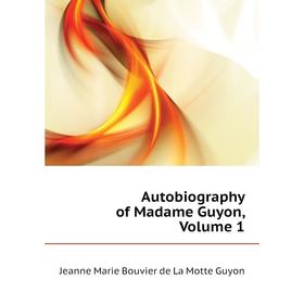 

Книга Autobiography of Madame Guyon. Volume 1. Jeanne Marie Bouvier de La Motte Guyon