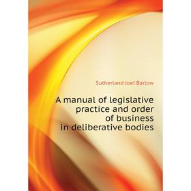 

Книга A manual of legislative practice and order of business in deliberative bodies. Sutherland Joel Barlow