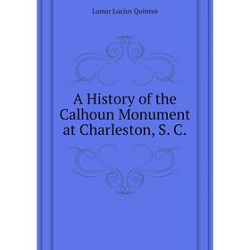 

Книга A History of the Calhoun Monument at Charleston, S. C. Lamar Lucius Quintus