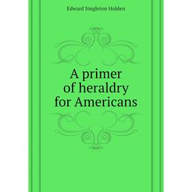 

Книга A primer of heraldry for Americans. Edward Singleton Holden