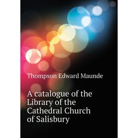 

Книга A catalogue of the Library of the Cathedral Church of Salisbury. Thompson Edward Maunde