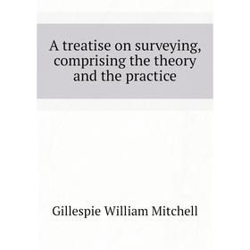 

Книга A treatise on surveying, comprising the theory and the practice. Gillespie William Mitchell