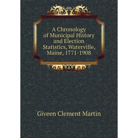 

Книга A Chronology of Municipal History and Election Statistics, Waterville, Maine, 1771 - 1908. Giveen Clement Martin