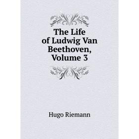 

Книга The Life of Ludwig Van Beethoven. Volume 3. Hugo Riemann