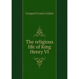 

Книга The religious life of King Henry VI. Gasquet Francis Aidan