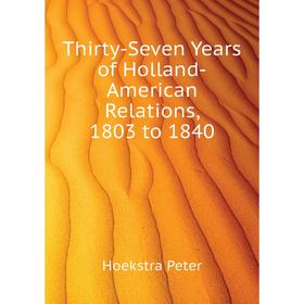 

Книга Thirty-Seven Years of Holland-American Relations, 1803 to 1840. Hoekstra Peter