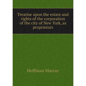 

Книга Treatise upon the estate and rights of the corporation of the city of New York, as proprietors. Hoffman Murray