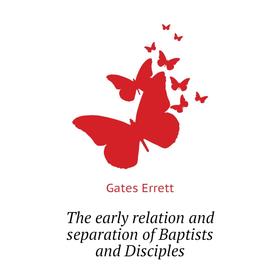 

Книга The early relation and separation of Baptists and Disciples. Gates Errett