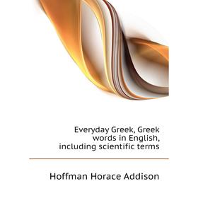 

Книга Everyday Greek, Greek words in English, including scientific terms. Hoffman Horace Addison