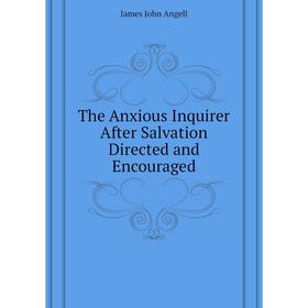 

Книга The Anxious Inquirer After Salvation Directed and Encouraged. James John Angell