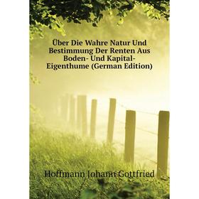 

Книга Über Die Wahre Natur Und Bestimmung Der Renten Aus Boden - Und Kapital-Eigenthume (German Edition). Hoffmann Johann Gottfried