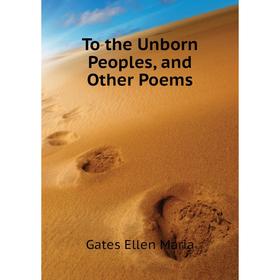 

Книга To the Unborn Peoples, and Other Poems. Gates Ellen Maria