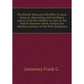 

Книга The British Museum with Bible in hand, being an interesting and intelligent survey of all the exhibits on view at the British Museum which confi