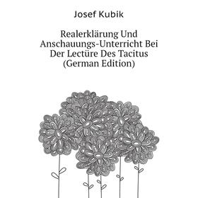 

Книга Realerklärung Und Anschauungs-Unterricht Bei Der Lectüre Des Tacitus (German Edition). Josef Kubik