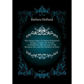 

Книга The Young Cadet, Or, Henry Delamere'S Voyage to India, His Travels in Hindostan, His Account of the Burmese War, and the Wonders of Elora. Hofla