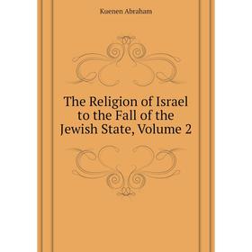 

Книга The Religion of Israel to the Fall of the Jewish State. Volume 2. Kuenen Abraham