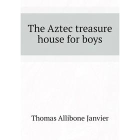 

Книга The Aztec treasure house for boys. Janvier Thomas Allibone