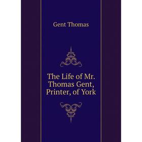 

Книга The Life of Mr. Thomas Gent, Printer, of York. Gent Thomas