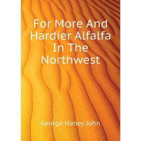 

Книга For More and Hardier Alfalfa In The Northwest. George Haney John