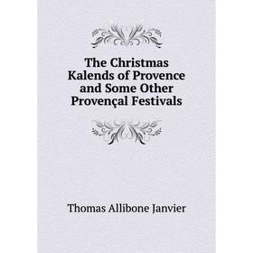 

Книга The Christmas Kalends of Provence and Some Other Provençal Festivals. Janvier Thomas Allibone