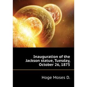 

Книга Inauguration of the Jackson statue, Tuesday, October 26, 1875. Hoge Moses D.