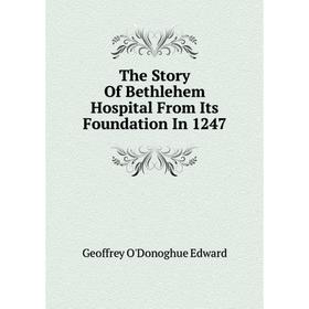 

Книга The Story of Bethlehem Hospital From Its Foundation In 1247. Geoffrey O'Donoghue Edward