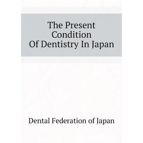 

Книга The Present Condition of Dentistry In Japan. Dental Federation of Japan