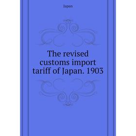 

Книга The revised customs import tariff of Japan. 1903. Japan