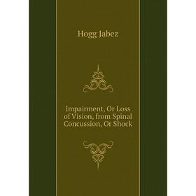 

Книга Impairment, Or Loss of Vision, from Spinal Concussion, Or Shock. Hogg Jabez