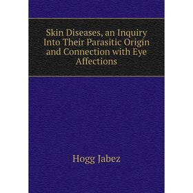 

Книга Skin Diseases, an Inquiry Into Their Parasitic Origin and Connection with Eye Affections. Hogg Jabez