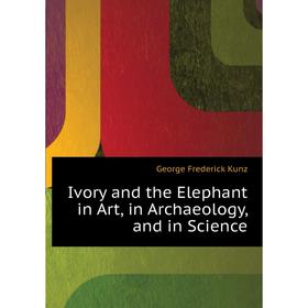 

Книга Ivory and the Elephant in Art, in Archaeology, and in Science. George F. Kunz