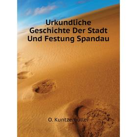 

Книга Urkundliche Geschichte Der Stadt Und Festung Spandau. O. Kuntzemüller