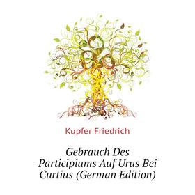 

Книга Gebrauch Des Participiums Auf Urus Bei Curtius (German Edition). Kupfer Friedrich