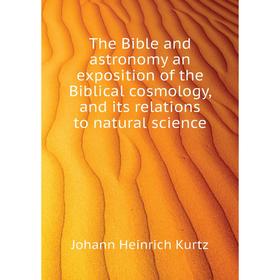 

Книга The Bible and astronomy an exposition of the Biblical cosmology, and its relations to natural science. J. H. Kurtz